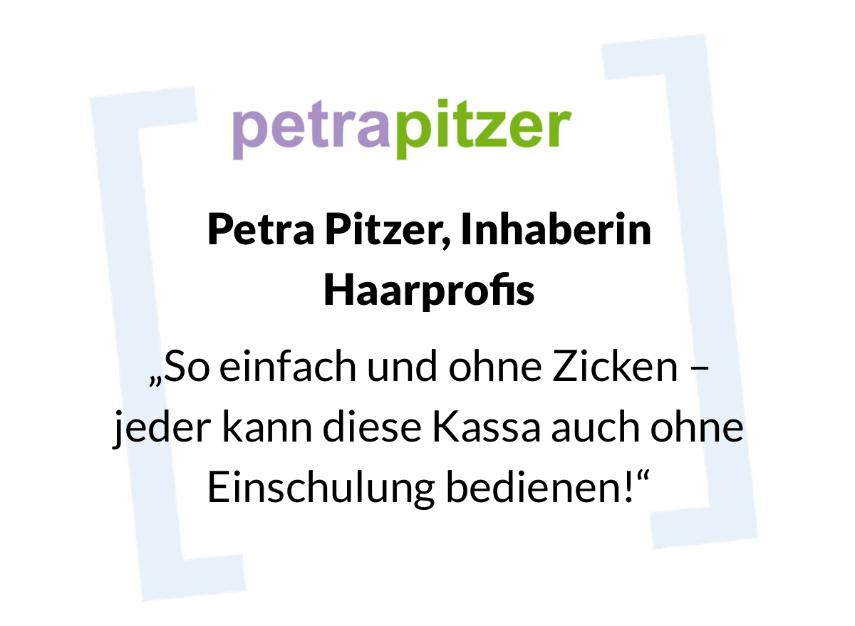 Petra Pitzer, Inhaberin Haarprofis
„So einfach und ohne Zicken – jeder kann diese Kassa auch ohne Einschulung bedienen!“
